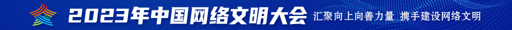 要大鸡吧肏进小穴的视频2023年中国网络文明大会